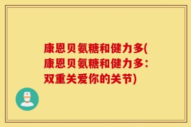 康恩贝氨糖和健力多(康恩贝氨糖和健力多：双重关爱你的关节)