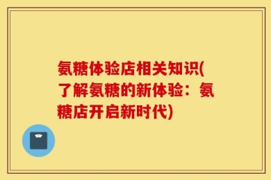 氨糖体验店相关知识(了解氨糖的新体验：氨糖店开启新时代)
