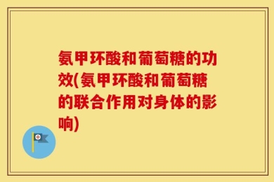 氨甲环酸和葡萄糖的功效(氨甲环酸和葡萄糖的联合作用对身体的影响)