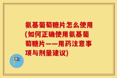 氨基葡萄糖片怎么使用(如何正确使用氨基葡萄糖片——用药注意事项与剂量建议)