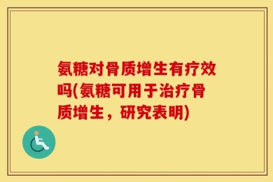 氨糖对骨质增生有疗效吗(氨糖可用于治疗骨质增生，研究表明)