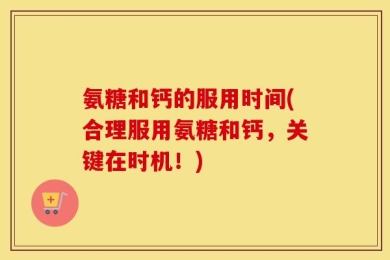 氨糖和钙的服用时间(合理服用氨糖和钙，关键在时机！)