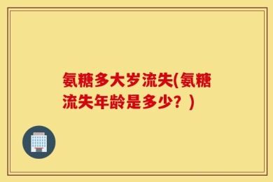 氨糖多大岁流失(氨糖流失年龄是多少？)