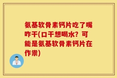 氨基软骨素钙片吃了嘴咋干(口干想喝水？可能是氨基软骨素钙片在作祟)