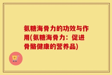 氨糖海骨力的功效与作用(氨糖海骨力：促进骨骼健康的营养品)