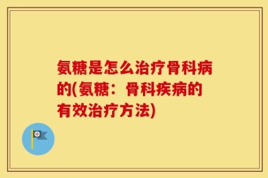 氨糖是怎么治疗骨科病的(氨糖：骨科疾病的有效治疗方法)