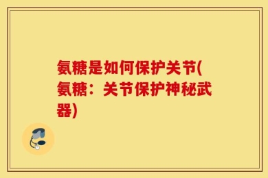 氨糖是如何保护关节(氨糖：关节保护神秘武器)
