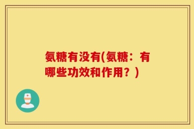 氨糖有没有(氨糖：有哪些功效和作用？)