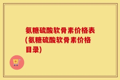 氨糖硫酸软骨素价格表(氨糖硫酸软骨素价格目录)