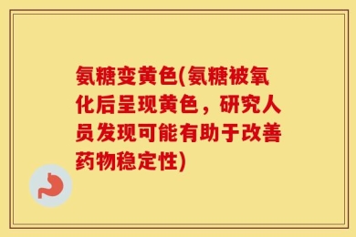 氨糖变黄色(氨糖被氧化后呈现黄色，研究人员发现可能有助于改善药物稳定性)