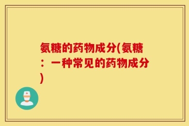 氨糖的药物成分(氨糖：一种常见的药物成分)