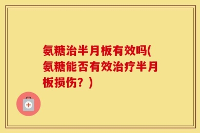 氨糖治半月板有效吗(氨糖能否有效治疗半月板损伤？)
