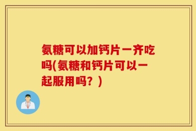 氨糖可以加钙片一齐吃吗(氨糖和钙片可以一起服用吗？)