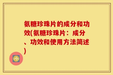 氨糖珍珠片的成分和功效(氨糖珍珠片：成分、功效和使用方法简述)