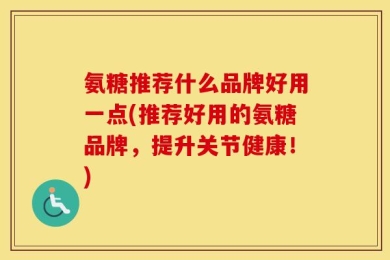 氨糖推荐什么品牌好用一点(推荐好用的氨糖品牌，提升关节健康！)