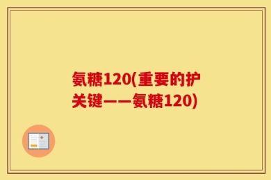 氨糖120(重要的护关键——氨糖120)