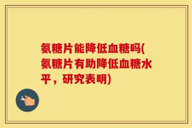 氨糖片能降低血糖吗(氨糖片有助降低血糖水平，研究表明)