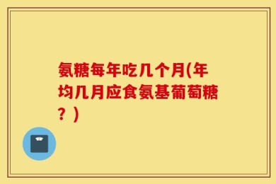 氨糖每年吃几个月(年均几月应食氨基葡萄糖？)