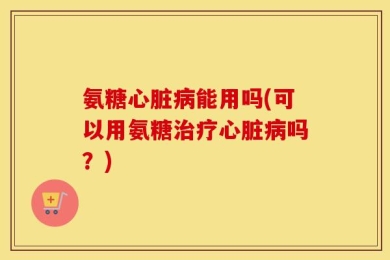 氨糖心脏病能用吗(可以用氨糖治疗心脏病吗？)
