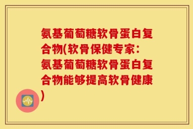 氨基葡萄糖软骨蛋白复合物(软骨保健专家：氨基葡萄糖软骨蛋白复合物能够提高软骨健康)