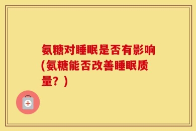氨糖对睡眠是否有影响(氨糖能否改善睡眠质量？)