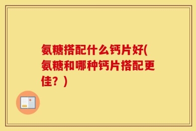 氨糖搭配什么钙片好(氨糖和哪种钙片搭配更佳？)