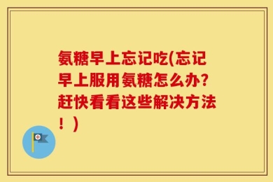 氨糖早上忘记吃(忘记早上服用氨糖怎么办？赶快看看这些解决方法！)