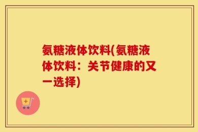 氨糖液体饮料(氨糖液体饮料：关节健康的又一选择)
