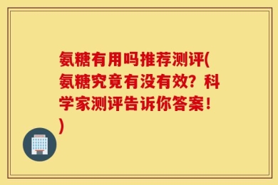 氨糖有用吗推荐测评(氨糖究竟有没有效？科学家测评告诉你答案！)