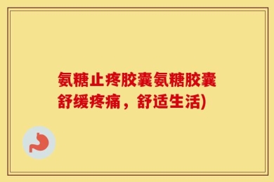 氨糖止疼胶囊氨糖胶囊舒缓疼痛，舒适生活)