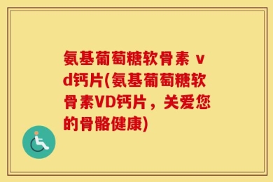 氨基葡萄糖软骨素 vd钙片(氨基葡萄糖软骨素VD钙片，关爱您的骨骼健康)