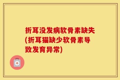 折耳没发病软骨素缺失(折耳猫缺少软骨素导致发育异常)