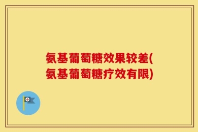 氨基葡萄糖效果较差(氨基葡萄糖疗效有限)