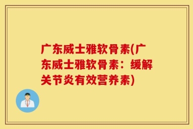 广东威士雅软骨素(广东威士雅软骨素：缓解关节炎有效营养素)