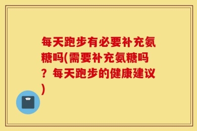 每天跑步有必要补充氨糖吗(需要补充氨糖吗？每天跑步的健康建议)