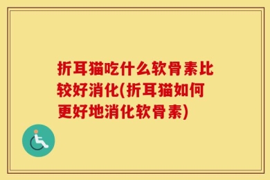 折耳猫吃什么软骨素比较好消化(折耳猫如何更好地消化软骨素)