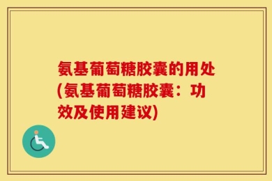 氨基葡萄糖胶囊的用处(氨基葡萄糖胶囊：功效及使用建议)