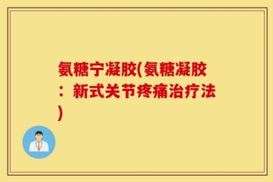 氨糖宁凝胶(氨糖凝胶：新式关节疼痛治疗法)