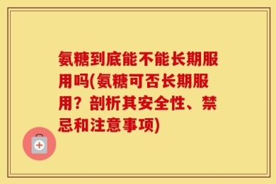 氨糖到底能不能长期服用吗(氨糖可否长期服用？剖析其安全性、禁忌和注意事项)