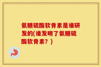 氨糖硫酸软骨素是谁研发的(谁发明了氨糖硫酸软骨素？)