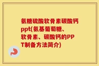 氨糖硫酸软骨素碳酸钙ppt(氨基葡萄糖、软骨素、碳酸钙的PPT制备方法简介)