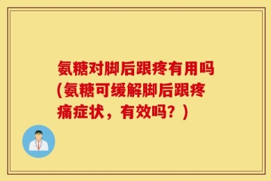 氨糖对脚后跟疼有用吗(氨糖可缓解脚后跟疼痛症状，有效吗？)