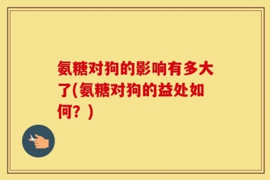 氨糖对狗的影响有多大了(氨糖对狗的益处如何？)