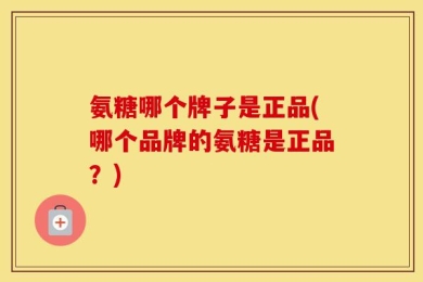 氨糖哪个牌子是正品(哪个品牌的氨糖是正品？)
