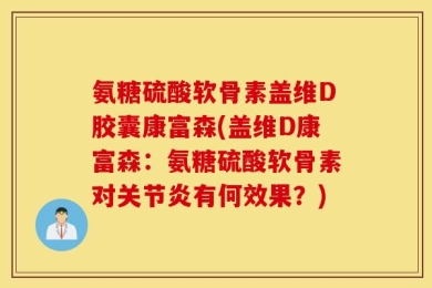 氨糖硫酸软骨素盖维D胶囊康富森(盖维D康富森：氨糖硫酸软骨素对关节炎有何效果？)