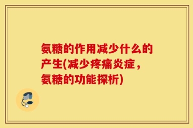 氨糖的作用减少什么的产生(减少疼痛炎症，氨糖的功能探析)