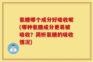 氨糖哪个成分好吸收呢(哪种氨糖成分更易被吸收？简析氨糖的吸收情况)