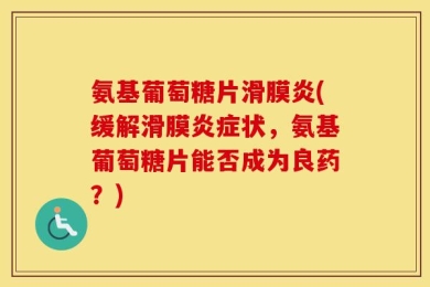 氨基葡萄糖片滑膜炎(缓解滑膜炎症状，氨基葡萄糖片能否成为良药？)