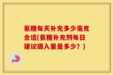 氨糖每天补充多少毫克合适(氨糖补充剂每日建议摄入量是多少？)