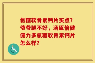 氨糖软骨素钙片买点？爷爷腿不好，汤臣倍健健力多氨糖软骨素钙片怎么样？